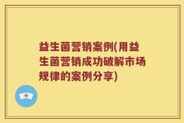 益生菌营销案例(用益生菌营销成功破解市场规律的案例分享)