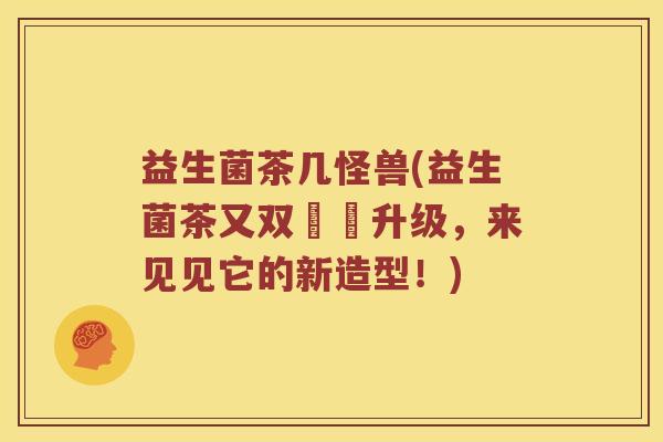 益生菌茶几怪兽(益生菌茶又双叒叕升级，来见见它的新造型！)