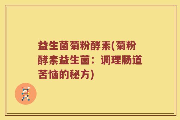 益生菌菊粉酵素(菊粉酵素益生菌：调理肠道苦恼的秘方)