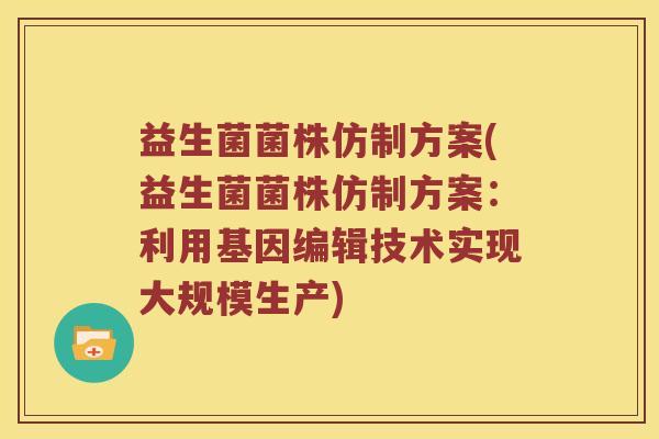 益生菌菌株仿制方案(益生菌菌株仿制方案:利用基因编辑技术实现大规模生产) 益生菌菌株仿制方案(益生菌菌株仿制方案:利用基因编辑技术实现大规模生产)