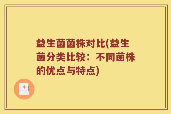 益生菌菌株对比(益生菌分类比较:不同菌株的优点与特点) 益生菌菌株对比(益生菌分类比较:不同菌株的优点与特点)