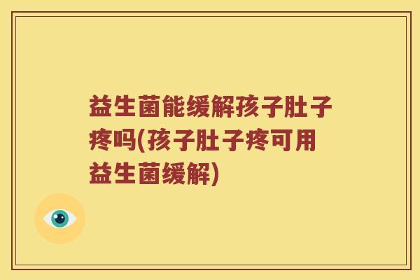 益生菌能缓解孩子肚子疼吗(孩子肚子疼可用益生菌缓解)