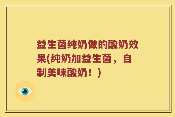 益生菌纯奶做的酸奶效果(纯奶加益生菌,自制美味酸奶!) 益生菌纯奶做的酸奶效果(纯奶加益生菌,自制美味酸奶!)