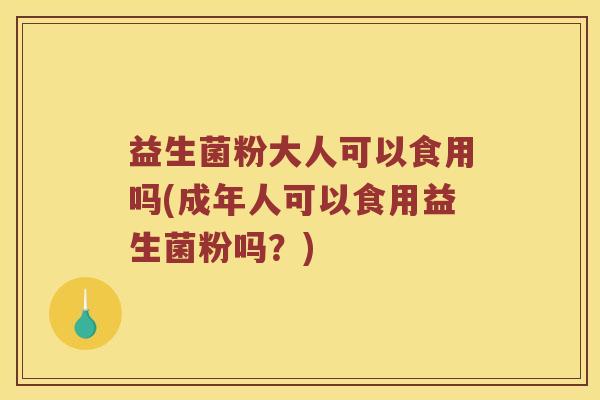 益生菌粉大人可以食用吗(成年人可以食用益生菌粉吗?) 益生菌粉大人可以食用吗(成年人可以食用益生菌粉吗?)