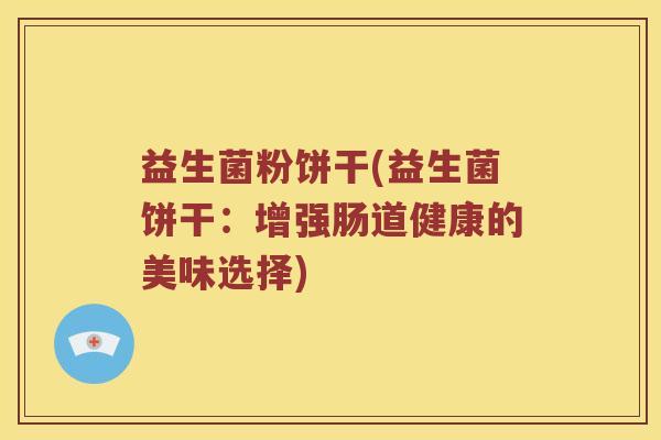 益生菌粉饼干(益生菌饼干：增强肠道健康的美味选择)