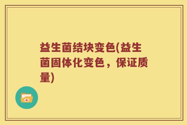 益生菌结块变色(益生菌固体化变色,保证质量) 益生菌结块变色(益生菌固体化变色,保证质量)