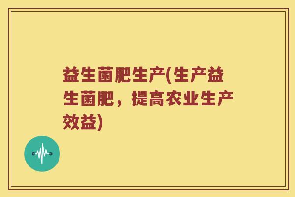 益生菌肥生产(生产益生菌肥，提高农业生产效益)