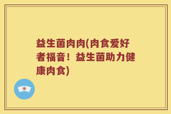 益生菌肉肉(肉食爱好者福音!益生菌助力健康肉食) 益生菌肉肉(肉食爱好者福音!益生菌助力健康肉食)