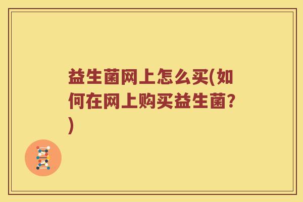 益生菌网上怎么买(如何在网上购买益生菌?) 益生菌网上怎么买(如何在网上购买益生菌?)