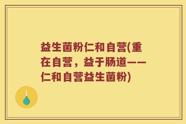 益生菌粉仁和自营(重在自营,益于肠道——仁和自营益生菌粉) 益生菌粉仁和自营(重在自营,益于肠道——仁和自营益生菌粉)
