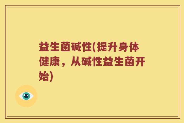益生菌碱性(提升身体健康,从碱性益生菌开始) 益生菌碱性(提升身体健康,从碱性益生菌开始)