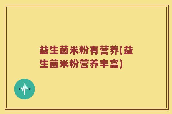 益生菌米粉有营养(益生菌米粉营养丰富) 益生菌米粉有营养(益生菌米粉营养丰富)