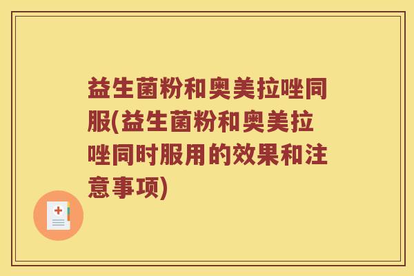 益生菌粉和奥美拉唑同服(益生菌粉和奥美拉唑同时服用的效果和注意事项)