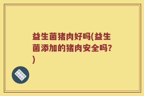益生菌猪肉好吗(益生菌添加的猪肉安全吗?) 益生菌猪肉好吗(益生菌添加的猪肉安全吗?)