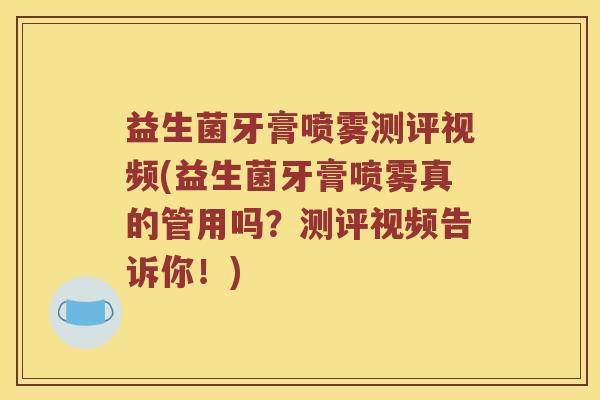 益生菌牙膏喷雾测评视频(益生菌牙膏喷雾真的管用吗？测评视频告诉你！)