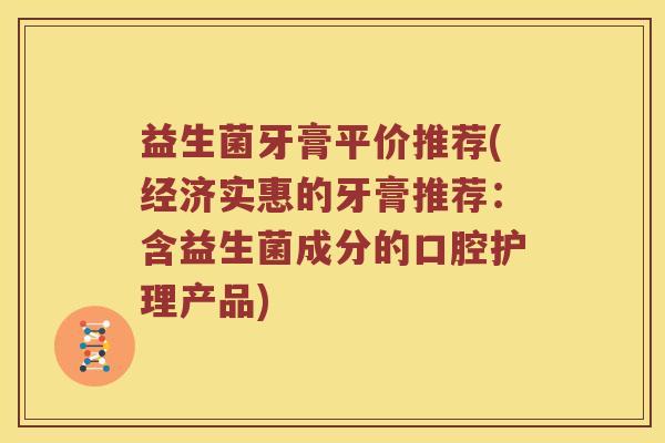 益生菌牙膏平价推荐(经济实惠的牙膏推荐:含益生菌成分的口腔护理产品) 益生菌牙膏平价推荐(经济实惠的牙膏推荐:含益生菌成分的口腔护理产品)