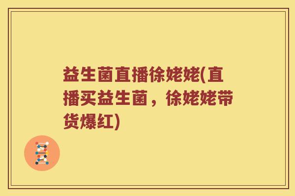 益生菌直播徐姥姥(直播买益生菌，徐姥姥带货爆红)