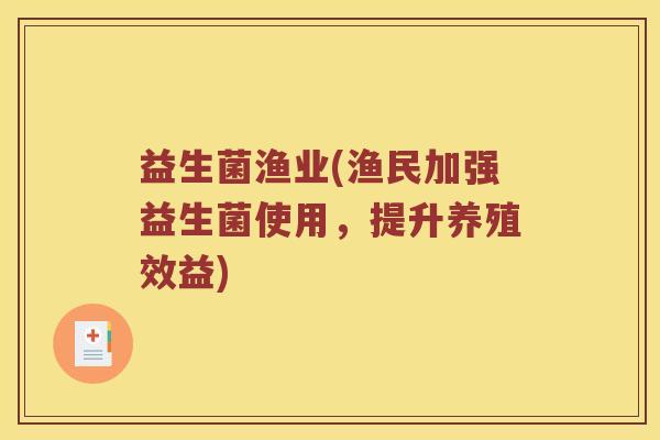 益生菌渔业(渔民加强益生菌使用，提升养殖效益)