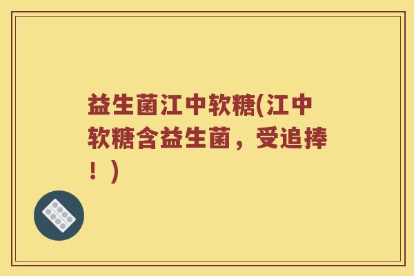 益生菌江中软糖(江中软糖含益生菌，受追捧！)