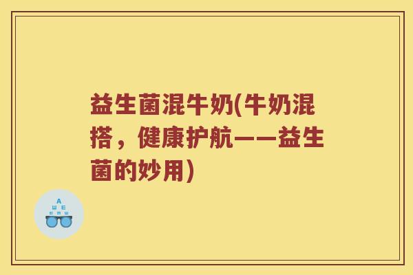 益生菌混牛奶(牛奶混搭，健康护航——益生菌的妙用)