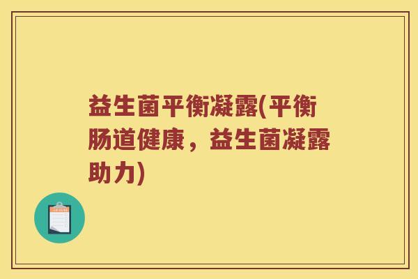 益生菌平衡凝露(平衡肠道健康,益生菌凝露助力) 益生菌平衡凝露(平衡肠道健康,益生菌凝露助力)