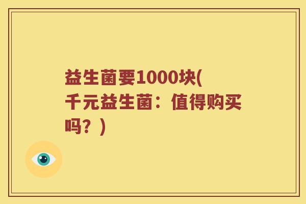 益生菌要1000块(千元益生菌：值得购买吗？)