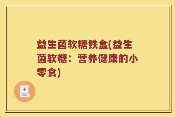 益生菌软糖铁盒(益生菌软糖:营养健康的小零食) 益生菌软糖铁盒(益生菌软糖:营养健康的小零食)