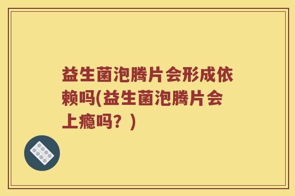 益生菌泡腾片会形成依赖吗(益生菌泡腾片会上瘾吗？)