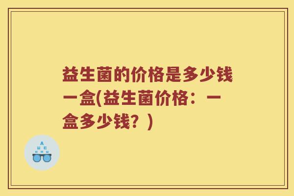 益生菌的价格是多少钱一盒(益生菌价格：一盒多少钱？)