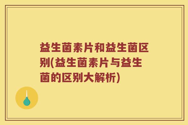 益生菌素片和益生菌区别(益生菌素片与益生菌的区别大解析)