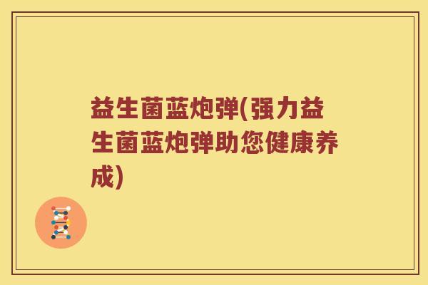 益生菌蓝炮弹(强力益生菌蓝炮弹助您健康养成)
