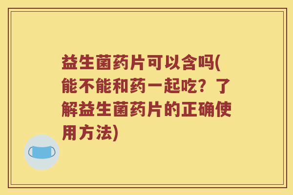 益生菌药片可以含吗(能不能和药一起吃？了解益生菌药片的正确使用方法)