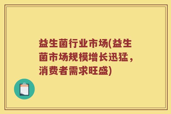 益生菌行业市场(益生菌市场规模增长迅猛，消费者需求旺盛)