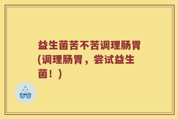 益生菌苦不苦调理肠胃(调理肠胃，尝试益生菌！)