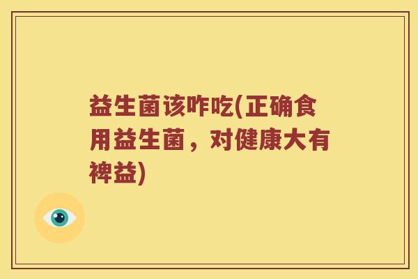 益生菌该咋吃(正确食用益生菌，对健康大有裨益)