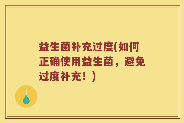 益生菌补充过度(如何正确使用益生菌，避免过度补充！)