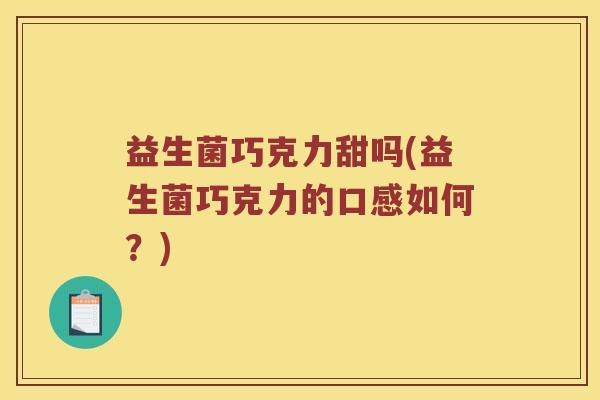 益生菌巧克力甜吗(益生菌巧克力的口感如何？)