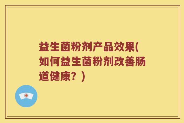 益生菌粉剂产品效果(如何益生菌粉剂改善肠道健康?) 益生菌粉剂产品效果(如何益生菌粉剂改善肠道健康?)