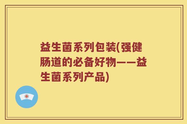 益生菌系列包装(强健肠道的必备好物——益生菌系列产品)