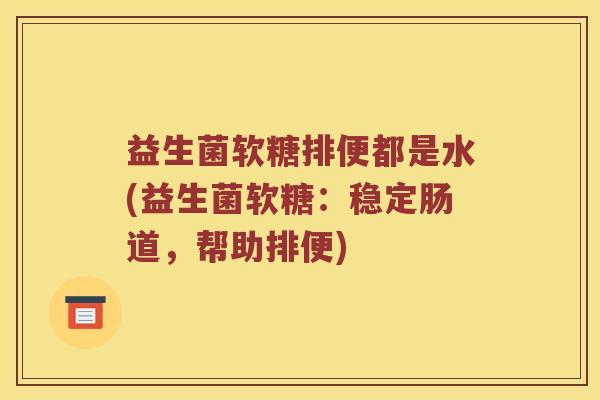 益生菌软糖排便都是水(益生菌软糖:稳定肠道,帮助排便) 益生菌软糖排便都是水(益生菌软糖:稳定肠道,帮助排便)