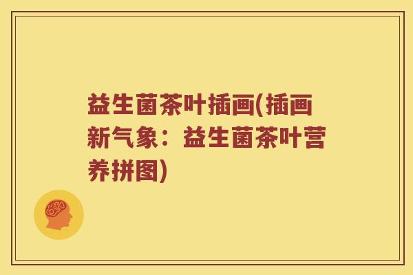 益生菌茶叶插画(插画新气象：益生菌茶叶营养拼图)