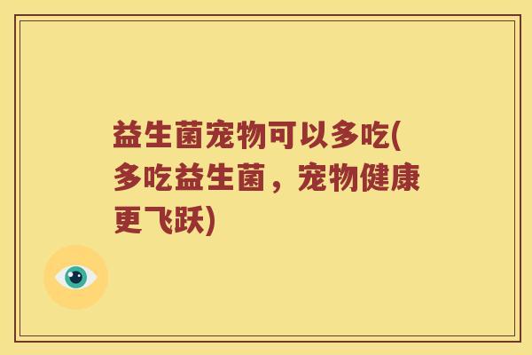 益生菌宠物可以多吃(多吃益生菌，宠物健康更飞跃)