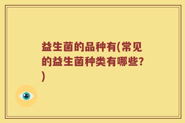 益生菌的品种有(常见的益生菌种类有哪些？)