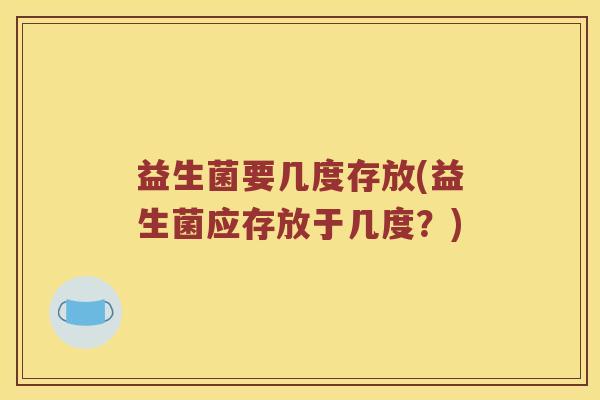 益生菌要几度存放(益生菌应存放于几度？)