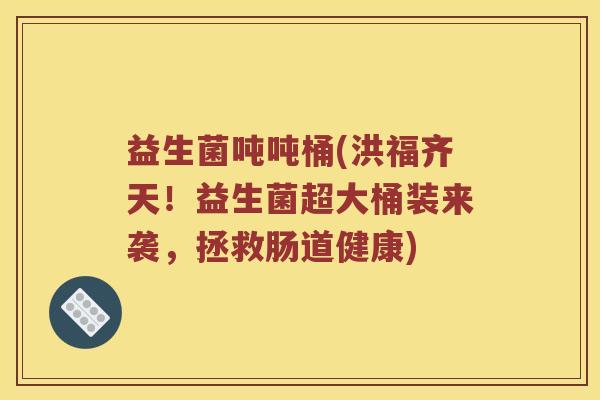 益生菌吨吨桶(洪福齐天！益生菌超大桶装来袭，拯救肠道健康)