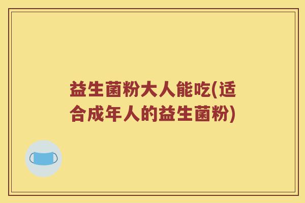 益生菌粉大人能吃(适合成年人的益生菌粉)