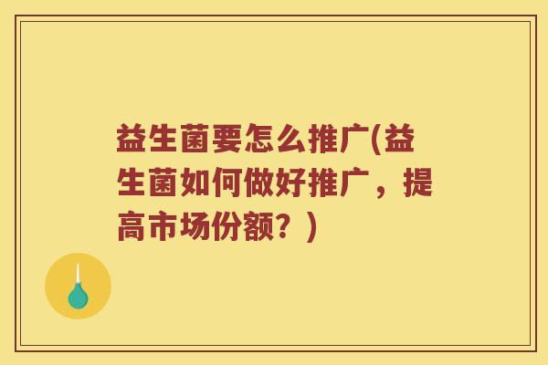 益生菌要怎么推广(益生菌如何做好推广，提高市场份额？)