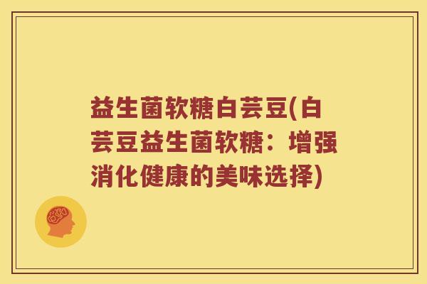 益生菌软糖白芸豆(白芸豆益生菌软糖：增强消化健康的美味选择)