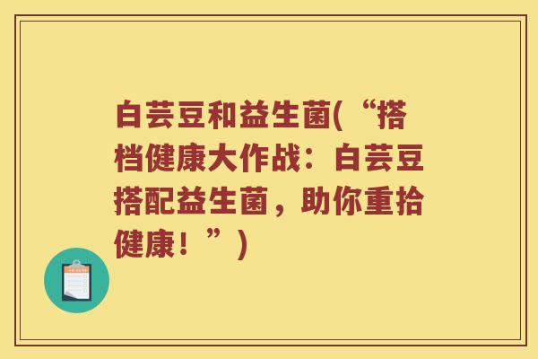 白芸豆和益生菌(“搭档健康大作战：白芸豆搭配益生菌，助你重拾健康！”)
