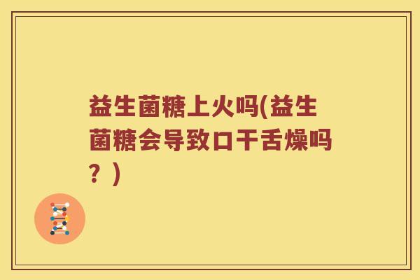 益生菌糖上火吗(益生菌糖会导致口干舌燥吗？)